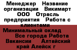 Менеджер › Название организации ­ Викимарт, ООО › Отрасль предприятия ­ Работа с клиентами › Минимальный оклад ­ 15 000 - Все города Работа » Вакансии   . Алтайский край,Алейск г.